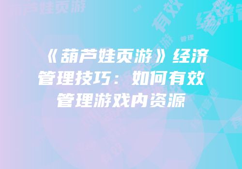 《葫芦娃页游》经济管理技巧:如何有效管理游戏内资源