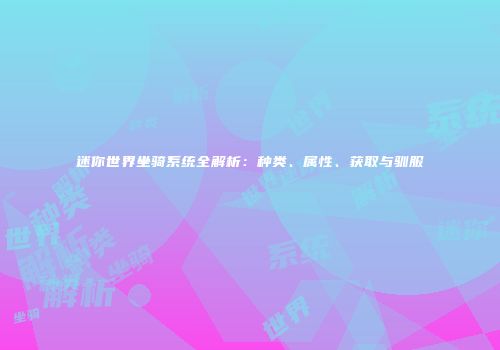 迷你世界坐骑系统全解析：种类、属性、获取与驯服