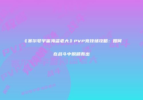《赛尔号宇宙海盗老大》PVP竞技场攻略：如何在战斗中脱颖而出