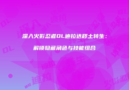 深入火影忍者OL迪拉达秽土转生：解锁隐藏角色与技能组合