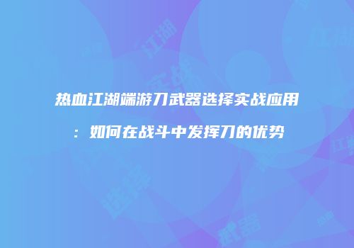 热血江湖端游刀武器选择实战应用：如何在战斗中发挥刀的优势
