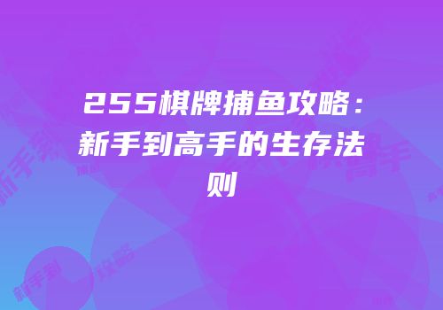255棋牌捕鱼攻略：新手到高手的生存法则