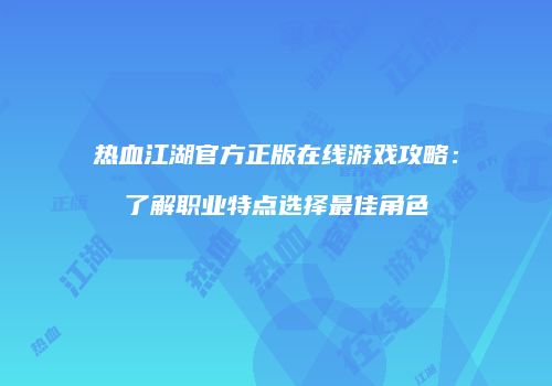 热血江湖官方正版在线游戏攻略：了解职业特点选择最佳角色