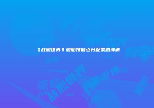 《战舰世界》舰船技能点分配策略详解