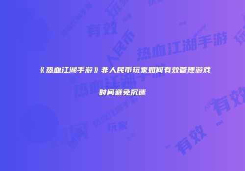 《热血江湖手游》非人民币玩家如何有效管理游戏时间避免沉迷