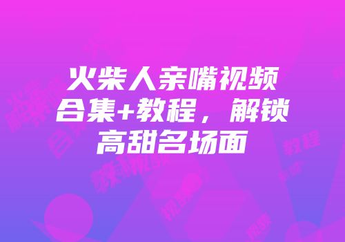 火柴人亲嘴视频合集+教程，解锁高甜名场面