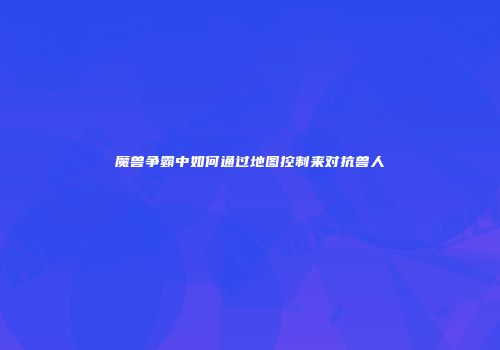 魔兽争霸中如何通过地图控制来对抗兽人
