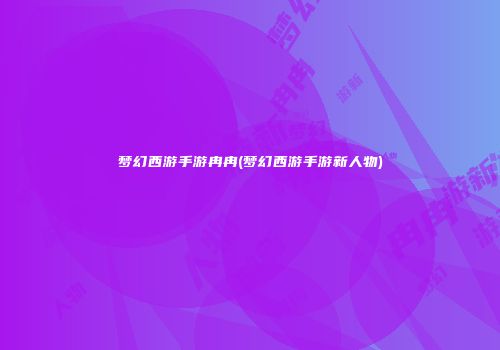 梦幻西游手游冉冉(梦幻西游手游新人物)