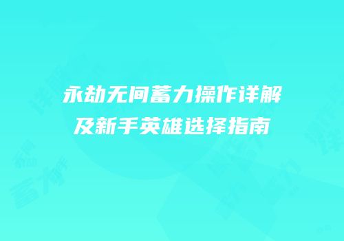 永劫无间蓄力操作详解及新手英雄选择指南