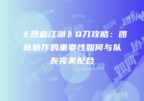 《热血江湖》Q刀攻略：团队协作的重要性如何与队友完美配合