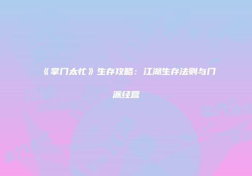《掌门太忙》生存攻略：江湖生存法则与门派经营