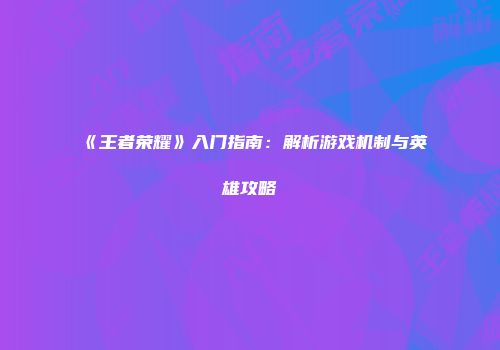 《王者荣耀》入门指南：解析游戏机制与英雄攻略