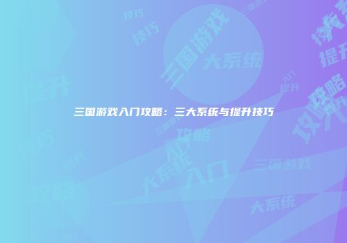 三国游戏入门攻略：三大系统与提升技巧