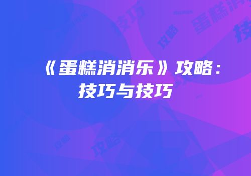 《蛋糕消消乐》攻略：技巧与技巧