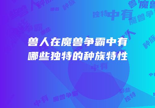 兽人在魔兽争霸中有哪些独特的种族特性