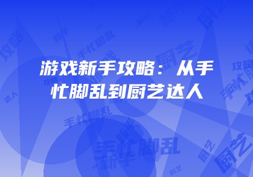 游戏新手攻略：从手忙脚乱到厨艺达人