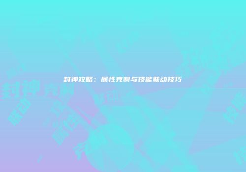 封神攻略：属性克制与技能联动技巧