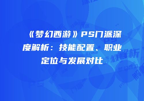 《梦幻西游》PS门派深度解析：技能配置、职业定位与发展对比