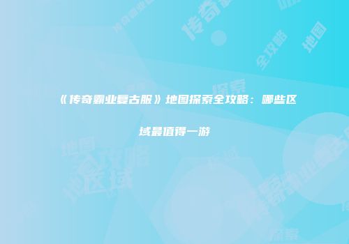 《传奇霸业复古服》地图探索全攻略：哪些区域最值得一游