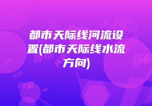 都市天际线河流设置(都市天际线水流方向)