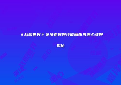 《战舰世界》英法巡洋舰性能解析与恶心战舰揭秘