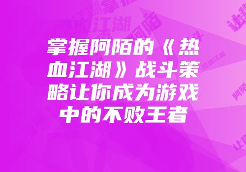 掌握阿陌的《热血江湖》战斗策略让你成为游戏中的不败王者