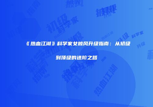 《热血江湖》科学家女披风升级指南：从初级到顶级的进阶之路