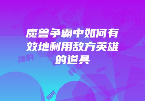 魔兽争霸中如何有效地利用敌方英雄的道具