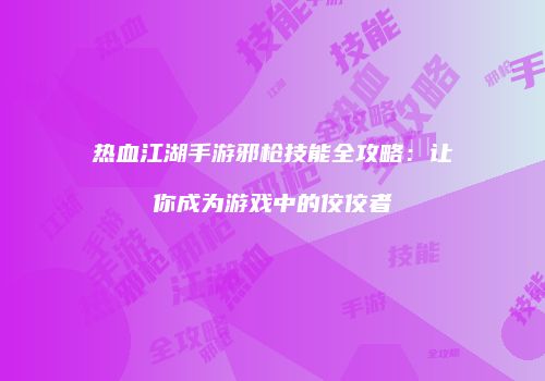 热血江湖手游邪枪技能全攻略：让你成为游戏中的佼佼者