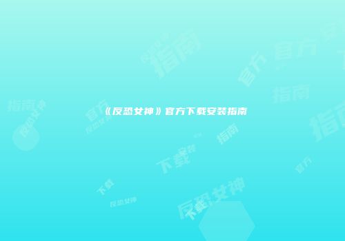 《反恐女神》官方下载安装指南