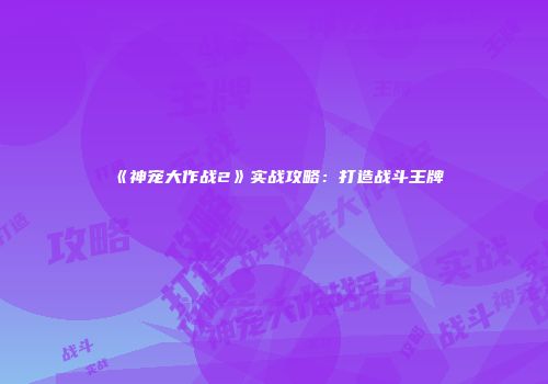 《神宠大作战2》实战攻略：打造战斗王牌