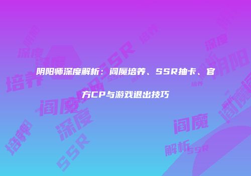 阴阳师深度解析：阎魔培养、SSR抽卡、官方CP与游戏退出技巧
