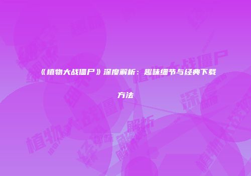 《植物大战僵尸》深度解析：趣味细节与经典下载方法