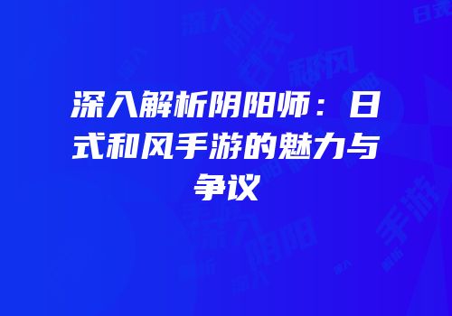 深入解析阴阳师：日式和风手游的魅力与争议