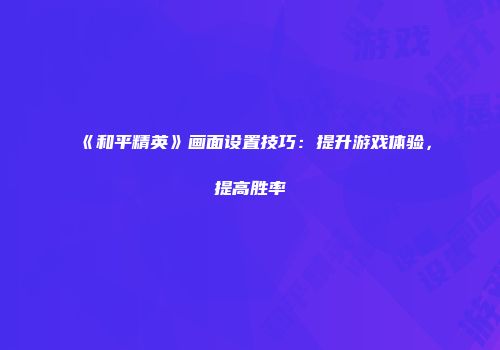 《和平精英》画面设置技巧：提升游戏体验，提高胜率