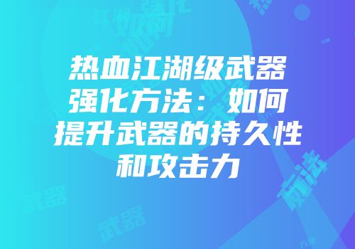 热血江湖级武器强化方法：如何提升武器的持久性和攻击力