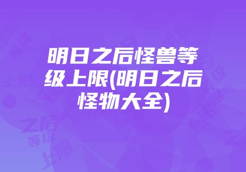 明日之后怪兽等级上限(明日之后怪物大全)