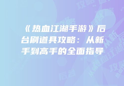 《热血江湖手游》后台刷道具攻略：从新手到高手的全面指导