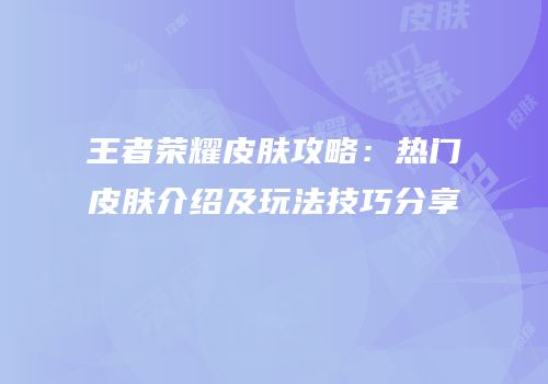 王者荣耀皮肤攻略：热门皮肤介绍及玩法技巧分享