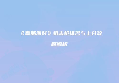 《香肠派对》狙击枪排名与上分攻略解析