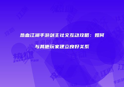 热血江湖手游剑主社交互动攻略：如何与其他玩家建立良好关系