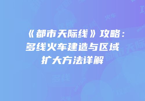 《都市天际线》攻略：多线火车建造与区域扩大方法详解