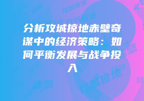 分析攻城掠地赤壁奇谋中的经济策略：如何平衡发展与战争投入