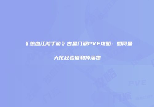 《热血江湖手游》古墓门派PVE攻略：如何最大化经验值和掉落物