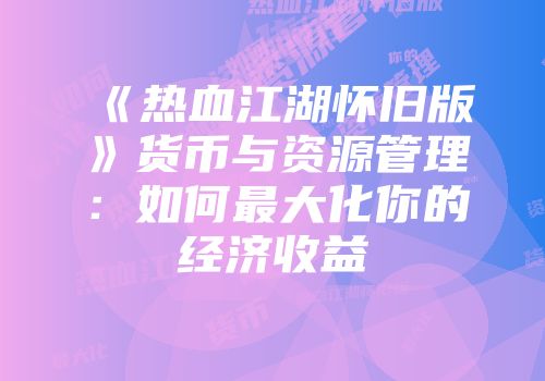 《热血江湖怀旧版》货币与资源管理：如何最大化你的经济收益