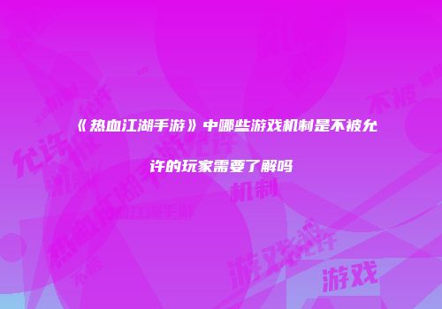 《热血江湖手游》中哪些游戏机制是不被允许的玩家需要了解吗