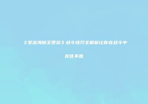 《变态海贼王页游》战斗技巧全解析让你在战斗中无往不胜