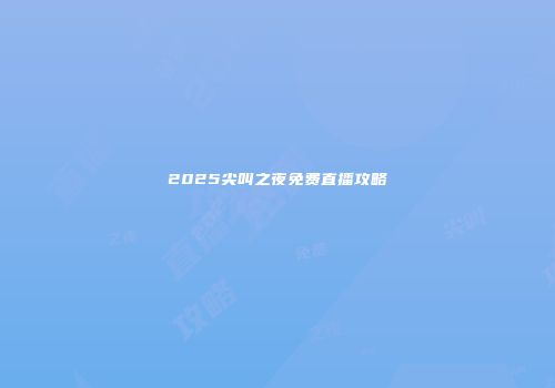 2025尖叫之夜免费直播攻略
