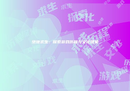 绝地求生：探索游戏历程与文化现象