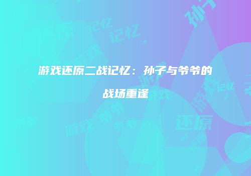 游戏还原二战记忆：孙子与爷爷的战场重逢